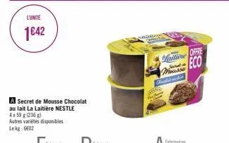 l'unite  1€42  autres variétés disponibles lekg: 6602  a secret de mousse chocolat  au lait la laitière nestle  4159 g (236 g)  laitiene  offre eco mousse  chavest in and ures 