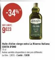 soit l'unite:  9€23  -34%  costadre  italiana  huile d'olive vierge extra la riserva italiana costa d'oro  75 d  autres variétés disponibles à des prix différents le litre 12€31-l'unité: 13€99 