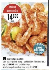 VENDUES EN BETTE2  14699  LENG  D Crevettes cuites  Cal. 20/30 pièces au kg-Vendues en barquette de 2  kg à 29€98 soit 14699 L'unité  Vendues également en vrac le kg à 18€99  GROS CALIBRE 