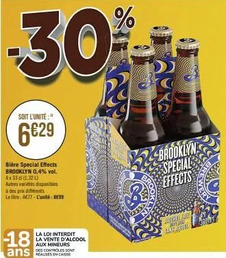 soit l'unité:  6€29  -18  bière special effects brooklyn 0,4% vol. 4x33cl (1,32 l)  autres variétés disponibles à des prix différents  le litre: 4€77-l'unité: 8€99  la loi interdit la vente d'alcool  