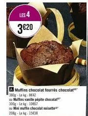les 4 3€20  a muffins chocolat fourrés chocolat 380g-lekg: 8642  ou muffins vanille pépite chocolat 300g-lekg 10667  ou mini muffin chocolat noisette 208g-lekg: 15€38  