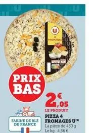 prix bas  farine de ble de france  fromages  21.05  le produit  pizza 4 fromages u™ la pièce de 450 g le kg 4,56 € 