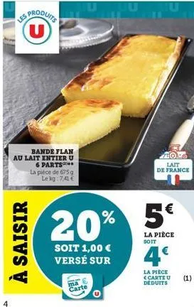 us produits u  à saisir  bande flan  au lait entier u  6 parts  la pièce de 675 g le kg: 7,41 €  soit 1,00 € versé sur  ma carte  muumu  20% % 5€  zzztoro  lait de france  la pièce soit  la pièce cart