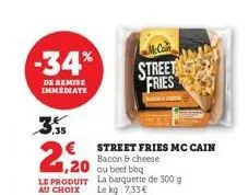 -34%  de remise immediate  ,35  1,20  le produit  au choix  street fries mc cain bacon & cheese  ou beef bbq  la barquette de 300 g le kg:7,33 €  street fries 