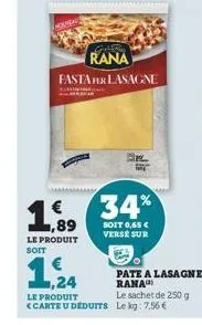 rana  fasta fer lasagne  1,89  le produit soit  1,24  le sachet de 250 g le produit <carte u deduits le kg: 7,56 €  el  34%  soit 0,65 € verse sur  pate a lasagne rana  