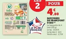 bío saucisses francfort  le porc français  pour  4,80  saucisses de francfort  u bio  la barquette de 4 (soit 200 g) le kg: 13,60 € le kg des 2: 12 € vendu seul 2,72€ 