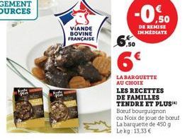 VIANDE BOVINE FRANÇAISE  -0.50  DE REMISE IMMEDIATE  6€  LA BARQUETTE AU CHOIX  LES RECETTES DE FAMILLES TENDRE ET PLUS Boeuf bourguignon ou Noix de joue de boeuf La barquette de 450 g Lekg: 13,33 € 