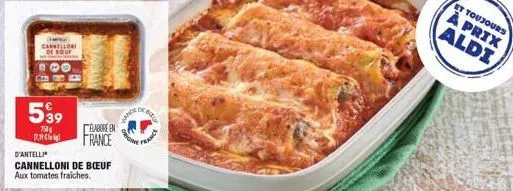 cannellori de bou  539  758 17.39  d'antelli  cannelloni de boeuf aux tomates fraiches.  elabore en france  biz  france  et toujours  à prix aldi 