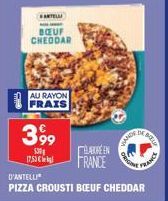 ANTELL  BŒUF CHEDDAR  AU RAYON FRAIS  399  530  17,53 €  D'ANTELLI  PIZZA CROUSTI BOEUF CHEDDAR  ÉLAVE EN  FRANCE  VANDE  DE BELL  ORIGINA  FRANCE 