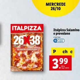 ITALPIZZA  26 38  SALAMIND E PROVOLORE  MERCREDI 26/10  Italpizza Salamino e provolone  5617304  393  Produit  ch c  P  3.99  11-7,40€ 