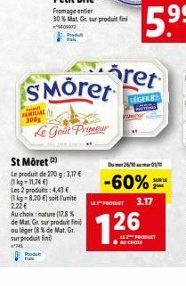 FAMILIAL 300g  Produ  Produ frais  SMöret  Le Goût Primeur  St Môret (2)  Le produit de 270 g: 3,17 € (1 kg = 11,74 €)  Les 2 produits: 4,43 €  (1 kg-8.20 €) soit l'unité 2,22 €  Au choix: mature (17,