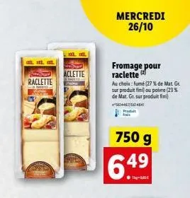 at a c  raclette  aclette  hogy  fromage pour raclette  au choix: fumé (27 % de mat. gr. sur produit fini) ou poivre (23% de mat. gr. sur produit fimi) #4465614841 produit fals  750 g  6.4⁹  mercredi 