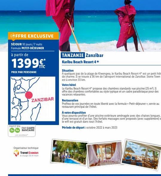 OFFRE EXCLUSIVE  SÉJOUR 10 jours/7 nuits Formule PETIT-DÉJEUNER  à partir de  1399€*  PRIX PAR PERSONNE  BLX  TANZANIE  ZANZIBAR  PAYEZ EN PAR CARTE 3x 4x BANCAIRE  Organisateur technique  Travel Evas