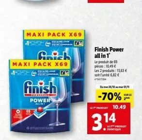 maxi pack x69  maxi pack x69  finish  lenterans power all in  finish power all in 1  le produit de 69 pieces: 10,49 € les 2 produits: 13,63 € soit l'unité 6,82 € 56384  dum 26/10 01/1  -70%  sur le  3