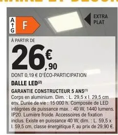 (16  a partir de  26€  dont 0,19 € d'éco-participation dalle led (2)  f  garantie constructeur 5 ans) corps en aluminium. dim.: l. 29,5 x l. 29,5 cm env. durée de vie: 15 000 h. composée de led intégr