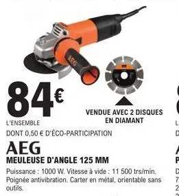 aeg  84€  l'ensemble  dont 0,50 € d'éco-participation  aeg  meuleuse d'angle 125 mm  vendue avec 2 disques en diamant  puissance : 1000 w. vitesse à vide 11 500 trs/min. poignée antivibration. carter 