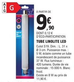 ATG  G  G  137 A PARTIR DE  € ,90  DONT 0,12 €  D'ÉCO-PARTICIPATION TUBE LINOLITE LED Culot S19. Dim.: L. 31 x 03 cm. Puissance max.:  5 W, éclaire comme un tube incandescent de puissance 37 W. Flux l