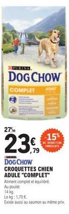 PURINA  DOG CHOW  COMPLET  ADULT  DOG CHOW CROQUETTES CHIEN ADULE "COMPLET" Aliment complet et équilibré. Au poulet  14 kg Le kg: 1,70 €.  Existe aussi au saumon au même prix  -15%  REDUCTION INMEDIAT