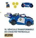 10. véhicule transformable  de chase pat patrouille 49,99€ 
