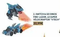 2. switch & go dinos fire-lazor, le super vélociraptor "vtech"  20,99€ 