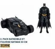 2. pack batmobile et figurine batman 30 cm  37,99€ 