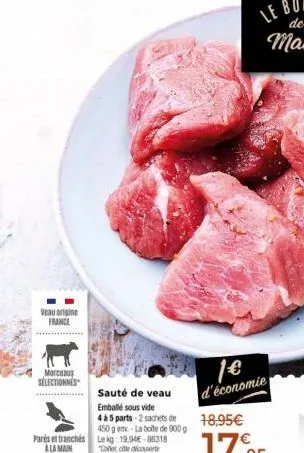 veau origine france  morceaux sélectionnés  parés et tranchés a la main  sauté de veau  emballé sous vide  4 à 5 parts 2sachets de 450 g em-la boite de 900g le kg: 19,94€-86318  "coler, ce dicouerte s