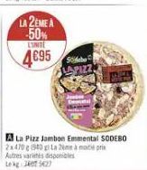 LA 2EME A  50% LINITE  4€95  A La Pizz Jambon Emmental SODEBO 2x470 g (940 g) La 2ème à pri Autres varietes disponibles Lekg 240 527  Sideb LAPIZZ 