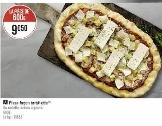 LA PIÈCE DE  600€  9050  A Pizza façon tartiflette Ou raclette lardons oignons  600g  kg 1583 