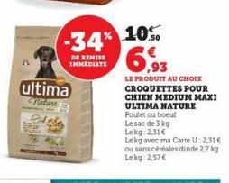 ultima  Nature  -34% 10%  DE REMISE IMMEDIATE  16.93  LE PRODUIT AU CHOIX  CROQUETTES POUR CHIEN MEDIUM MAXI ULTIMA NATURE  Poulet ou boeuf  Le sac de 3 kg  Le kg 2,31 €  Le kg avec ma Carte U: 2,31 €