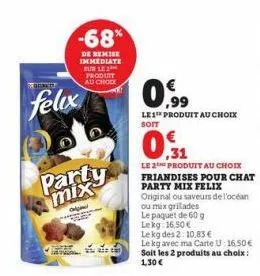 pebre  felix  tr  -68*  de remise immediate burle produit au chock  party mix  ope  0.99  le1¹ produit au choix soit  le 2 produit au choix friandises pour chat party mix felix original ou saveurs de 