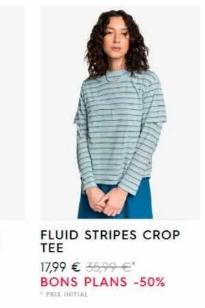 fluid stripes crop tee  17,99 € 35,99 €* bons plans -50%  *prix initial 