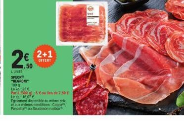 2€  50  2+1  OFFERT  L'UNITE SPECK "NEGRONI" 100 g Lekg:25€  Par 3 (300 g):5€ au lieu de 7,50 € Lekg: 16.67 €  Egalement disponible au même prix et aux mêmes conditions. Coppa, Pancetta" ou Saucisson 