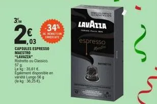 3%  2€  1,03  capsules espresso maestro  "lavazza"  ristretto ou classico 57 g.  le kg: 35,61 €. egalement disponible en variété lungo 56 g (le kg: 36,25 €).  -34%  reduction crediate  camara  lavazza