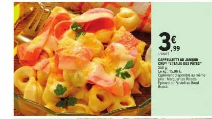 30  99  l'unité  cappelletti au jambon cru "l'italie des pâtes" 250 g  le kg: 15,96 €.  egalement disponible au même prix: marguerites ricotta epinard ou ravioli au bout braise 