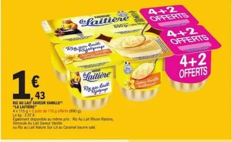 €  43  riz au lait saveur vanille  "la laitière"  4x 115g-2 pots de 115 g offerts (600 g) lekg: 2,07 €  egalement disponible au même prix: riz au lait rhum raisins semoule au lait saveur vanille  ou r