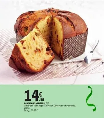 14€  panettone artisanal  classique, poire pepite chocolat, chocolat ou limoncello. 750 g  le kg: 21,36 € 