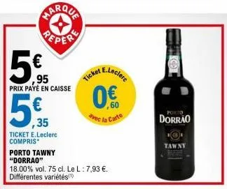 perere  95  prix payé en caisse  € ,35  ticket e.leclerc compris  ticket  e.leclerc  ,60 avec la carte  porto tawny "dorrao"  18.00% vol. 75 cl. le l: 7,93 €. différentes variétés(¹)  porto  dorrão  t