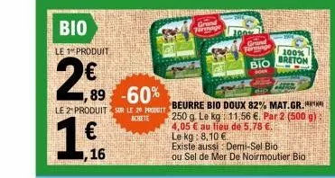 bio  le 1 produit  2,90  ,89 -60%  1,  le 2 produit sur le 20 produit achete  ,16  grand farmage  grand forminge bio  book  beurre bio doux 82% mat.gr. 250 g. le kg 11,56 €. par 2 (500 g) 4,05 € au li