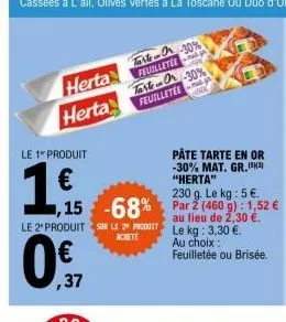 herta  herta  le 1" produit  1.  ,37  pate tarte en or  -30% mat. gr.(53) "herta"  230 g. le kg: 5 €.  ,15 -68% par 2 (460 g): 1,52 €  au  le 2 produit sur le 2 pt le kg: 3,30 €.  achete  au choix:  f