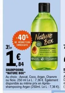 3,07  -40% nature box  de reduction immediate  € 84  shampooing "nature box"  au choix: avocat, coco, argan, chanvre ou noix. 250 ml le l: 7,36 €. également disponible au même prix en après-shampooing
