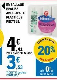 emballage réalisé avec 50% de  plastique recyclé.  4€  41 prix payé en caisse  3.3  53  ticket e.leclerc compris*  50 mimosa  ultra doux  20%  avec l  carte 