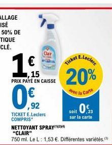 ,15 PRIX PAYÉ EN CAISSE  ,92  TICKET E.Leclerc COMPRIS*  E.Leclerc  Ticket  20%  vec la Carte  soit 0.  sur la carte  NETTOYANT SPRAY "CLAIR"  750 ml. Le L: 1,53 €. Différentes variétés.(3) 