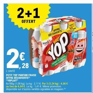 2+1  offert  2⁹  ,28  l'unité  petit yop parfum fraise offre découverte  "yoplait"  6x180g (1,08 kg). le kg: 2,11 €. par 3 (3,24 kg) : 4,56 € au lieu de 6,84 €. le kg: 1,41 €. même promotion disponibl