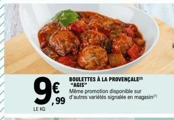 9€  le kg  ,99  boulettes à la provençale "agis"  même promotion disponible sur d'autres variétés signalée en magasin 