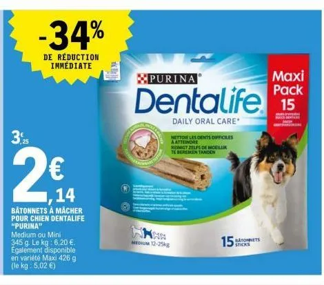 3,25  -34%  de réduction immédiate  €  14  båtonnets à macher pour chien dentalife  "purina"  medium ou mini 345 g. le kg: 6,20 €. egalement disponible en variété maxi 426 g (le kg : 5,02 €)  purina  