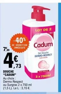 -40%  de reduction  7,89 inmediate  douche "cadum"  au choix :  ,73  lot de 2  cadum  gel douche dermo-respect  prie banke  2x 750ml 