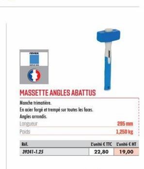 Ref.  MASSETTE ANGLES ABATTUS  Manche trimatière.  En acier forgé et trempé sur toutes les faces. Angles arrondis.  Longueur  Poids  39241-1.25  L'unité € TTC 22,80  295 mm  1,250 kg  L'unité € HT 19,