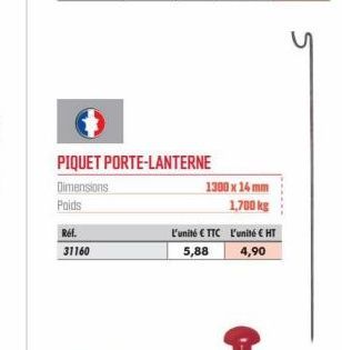 Ref.  31160  PIQUET PORTE-LANTERNE Dimensions  Poids  1300 x 14 mm  1,700 kg  L'unité € TTC  5,88  L'unité € HT  4,90 