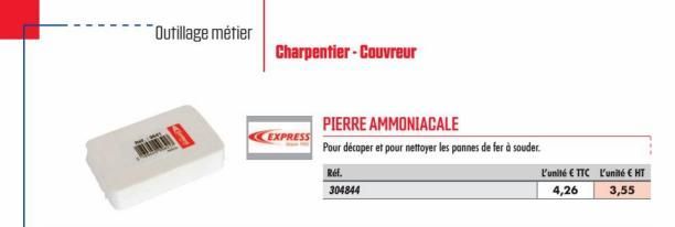 Outillage métier  Charpentier-Couvreur  EXPRESS  PIERRE AMMONIACALE  Pour décaper et pour nettoyer les pannes de fer à souder.  Ref. 304844  L'unité € TTC  4,26  L'unité € HT  3,55 