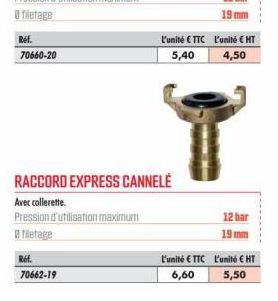 Réf. 70660-20  Ref.  70662-19  RACCORD EXPRESS CANNELÉ  Avec collerette.  Pression d'utilisation maximum  8 filetage  L'unité €TTC  5,40  L'unité € HT  4,50  12 bar  19 mm  L'unité € TTC L'unité € HT 